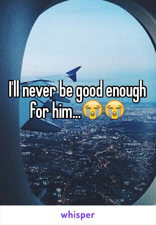 I'll never be good enough for him...😭😭