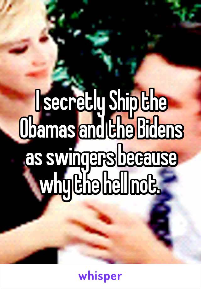 I secretly Ship the Obamas and the Bidens as swingers because why the hell not. 