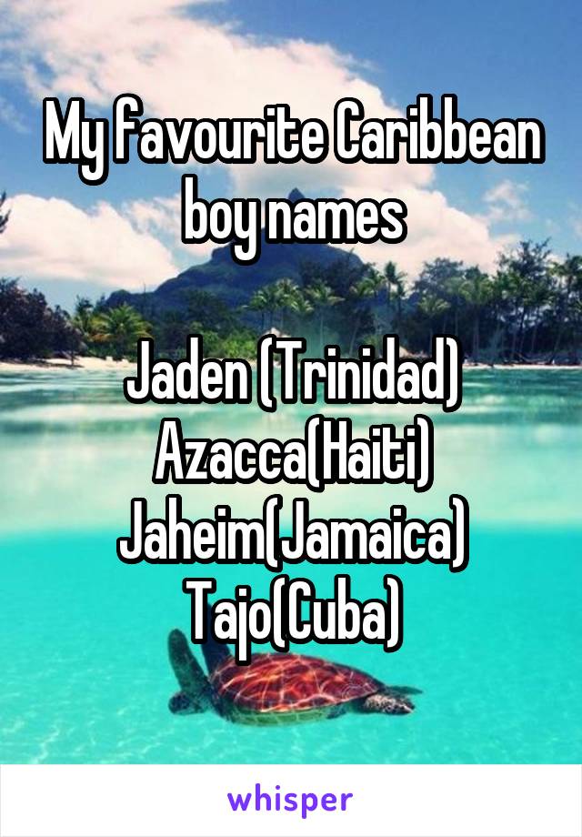 My favourite Caribbean boy names

Jaden (Trinidad)
Azacca(Haiti)
Jaheim(Jamaica)
Tajo(Cuba)
