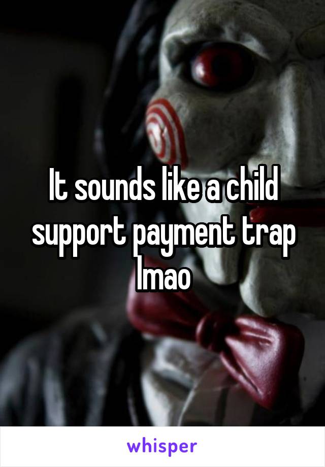 It sounds like a child support payment trap lmao