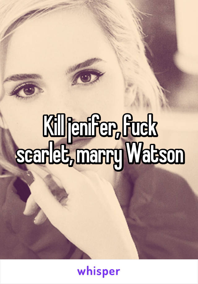 Kill jenifer, fuck scarlet, marry Watson