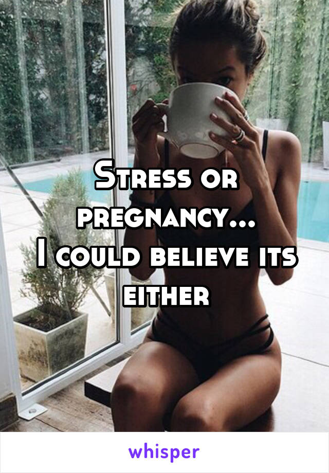 Stress or pregnancy...
I could believe its either