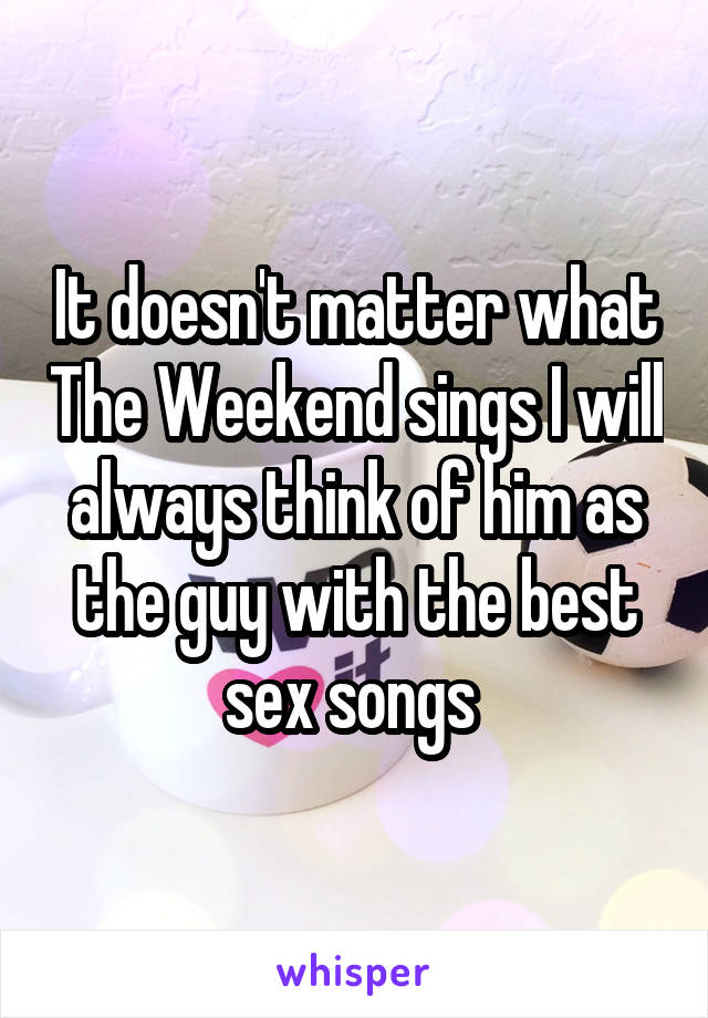 It doesn't matter what The Weekend sings I will always think of him as the guy with the best sex songs 