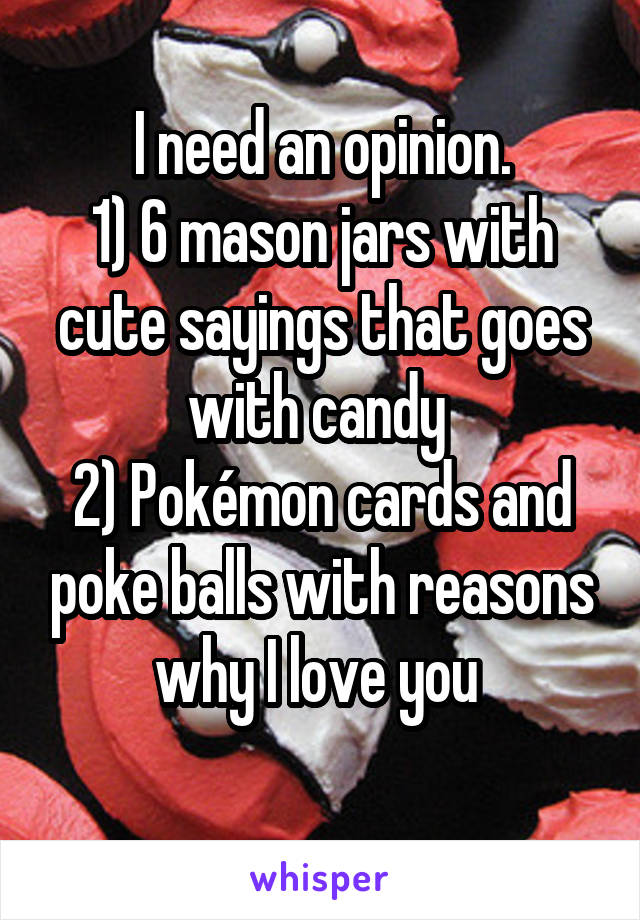 I need an opinion.
1) 6 mason jars with cute sayings that goes with candy 
2) Pokémon cards and poke balls with reasons why I love you 
