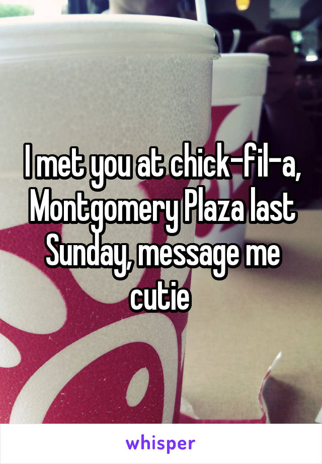 I met you at chick-fil-a, Montgomery Plaza last Sunday, message me cutie 