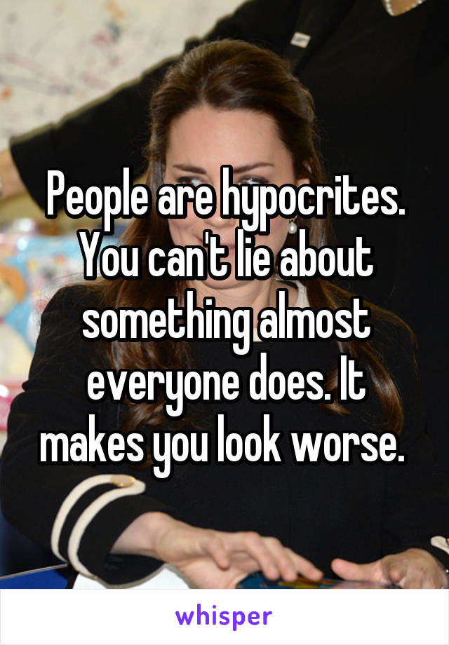 People are hypocrites. You can't lie about something almost everyone does. It makes you look worse. 