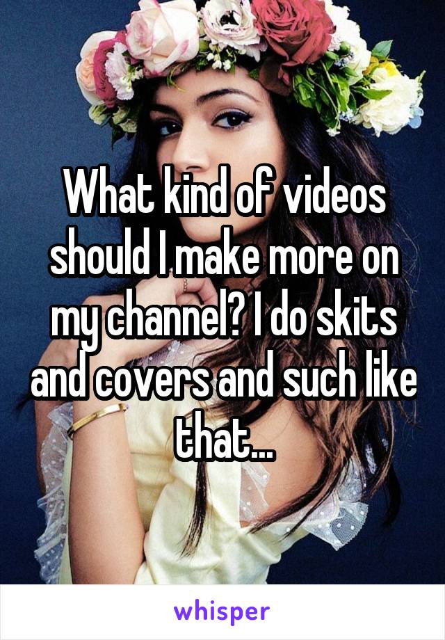 What kind of videos should I make more on my channel? I do skits and covers and such like that...