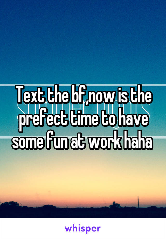 Text the bf,now is the prefect time to have some fun at work haha 