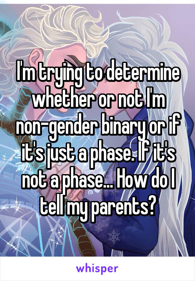 I'm trying to determine whether or not I'm non-gender binary or if it's just a phase. If it's not a phase... How do I tell my parents?