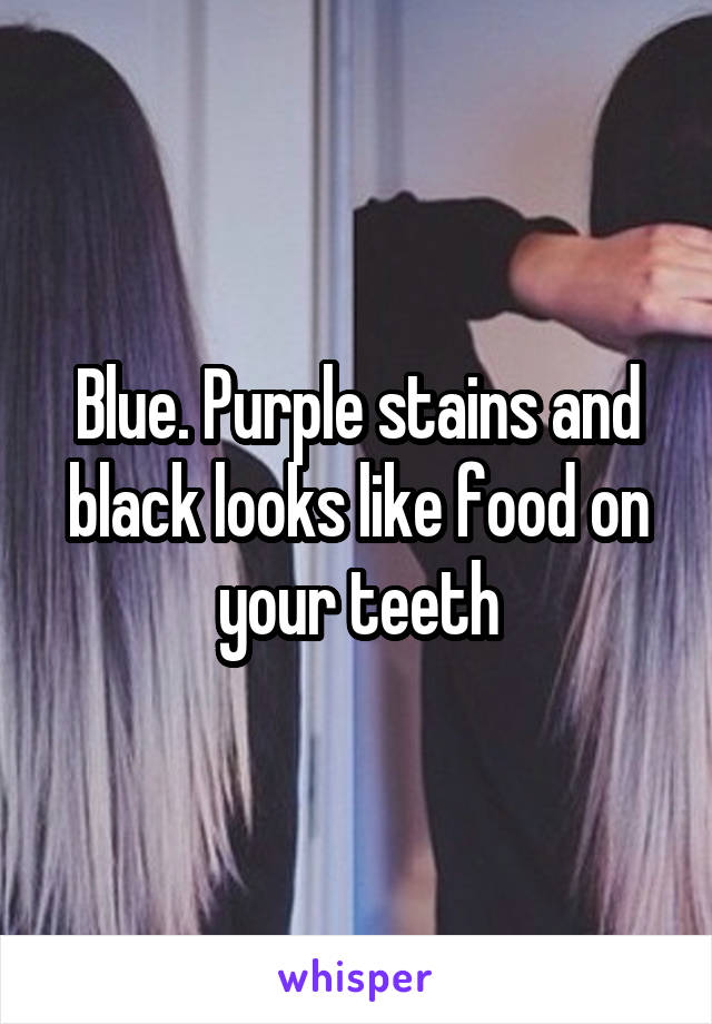 Blue. Purple stains and black looks like food on your teeth