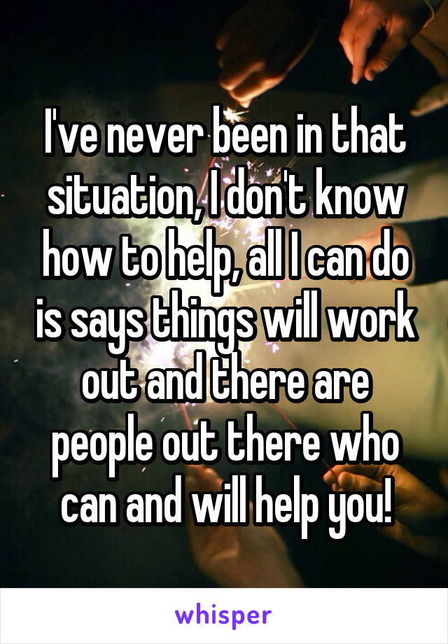 I've never been in that situation, I don't know how to help, all I can do is says things will work out and there are people out there who can and will help you!