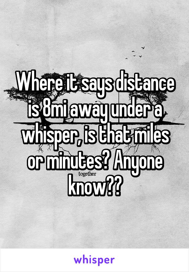 Where it says distance is 8mi away under a whisper, is that miles or minutes? Anyone know??