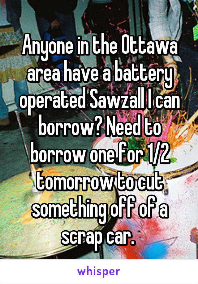 Anyone in the Ottawa area have a battery operated Sawzall I can borrow? Need to borrow one for 1/2 tomorrow to cut something off of a scrap car. 