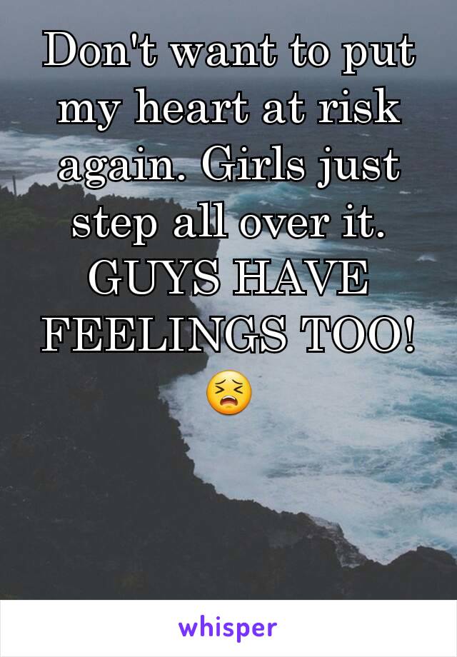 Don't want to put my heart at risk again. Girls just step all over it. GUYS HAVE FEELINGS TOO! 😣