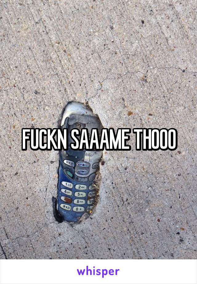 FUCKN SAAAME THOOO