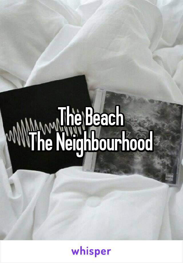 The Beach 
The Neighbourhood 