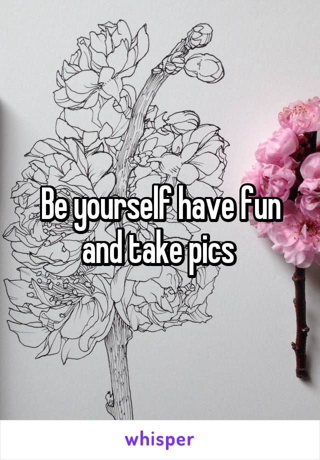 Be yourself have fun and take pics 