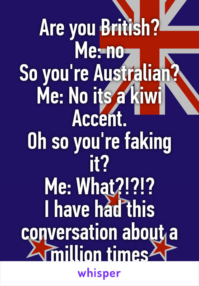 Are you British?
Me: no
So you're Australian?
Me: No its a kiwi Accent.
Oh so you're faking it?
Me: What?!?!?
I have had this conversation about a million times