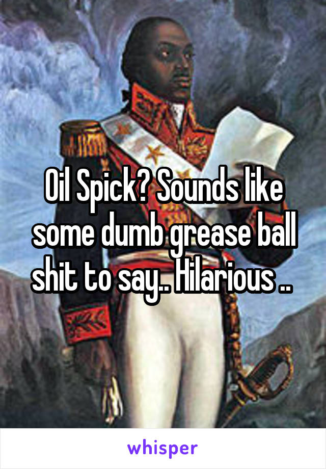 Oil Spick? Sounds like some dumb grease ball shit to say.. Hilarious .. 