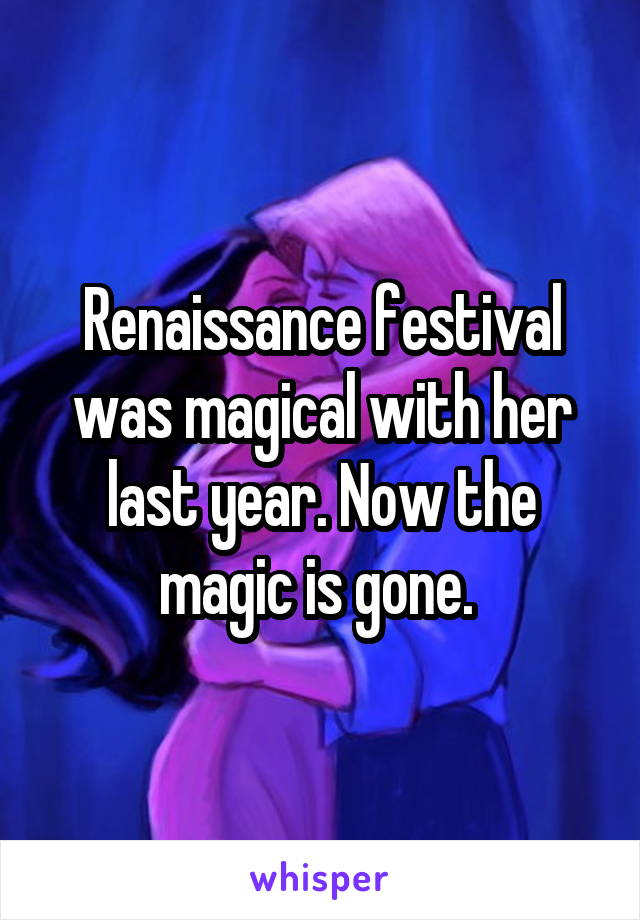 Renaissance festival was magical with her last year. Now the magic is gone. 