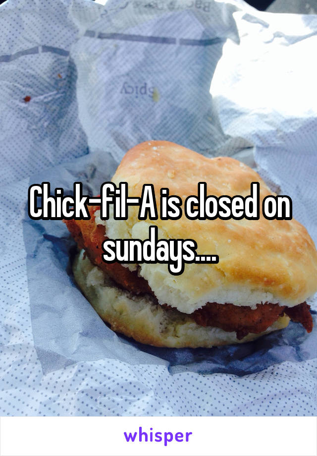 Chick-fil-A is closed on sundays....