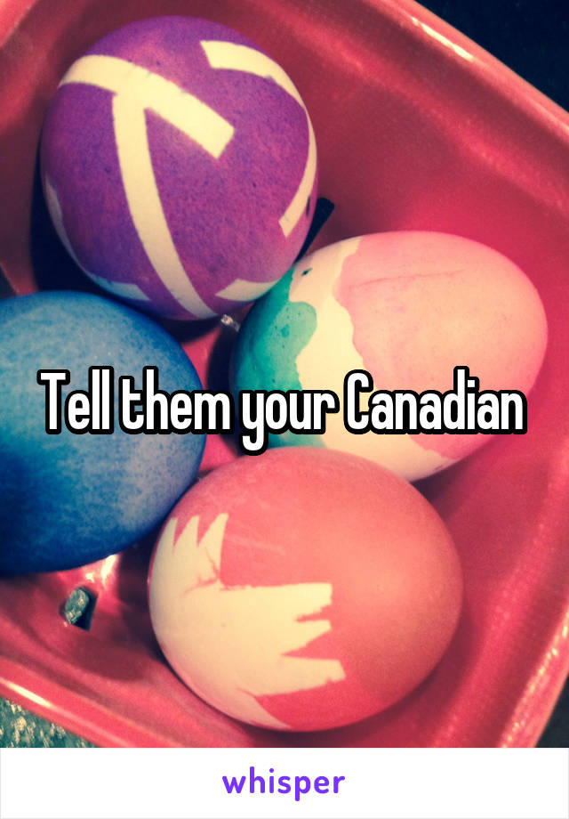 Tell them your Canadian 