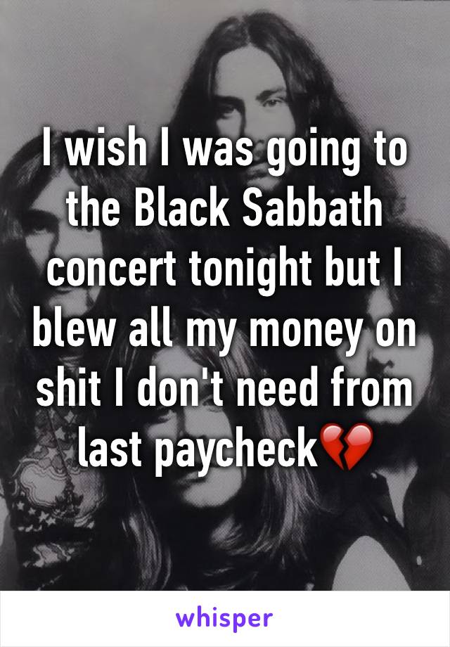 I wish I was going to the Black Sabbath concert tonight but I blew all my money on shit I don't need from last paycheck💔