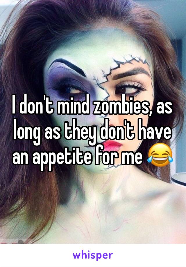 I don't mind zombies, as long as they don't have an appetite for me 😂