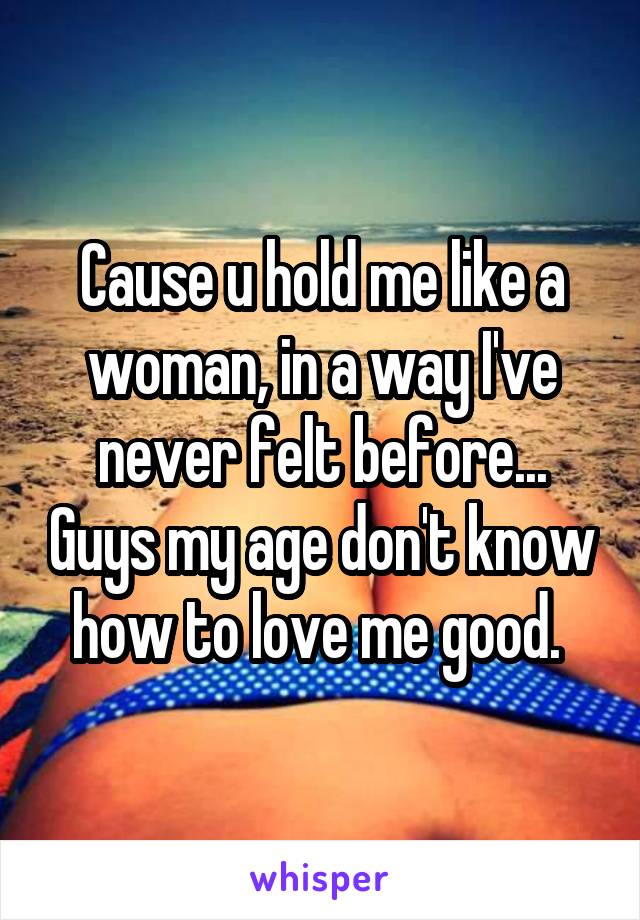 Cause u hold me like a woman, in a way I've never felt before... Guys my age don't know how to love me good. 