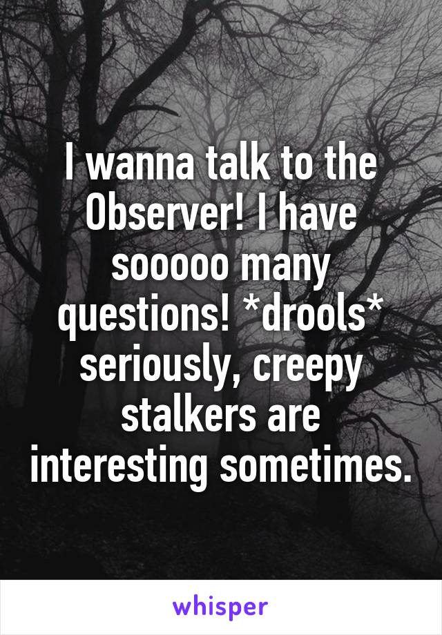 I wanna talk to the Observer! I have sooooo many questions! *drools* seriously, creepy stalkers are interesting sometimes.