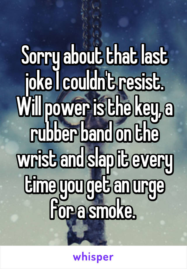 Sorry about that last joke I couldn't resist. Will power is the key, a rubber band on the wrist and slap it every time you get an urge for a smoke. 