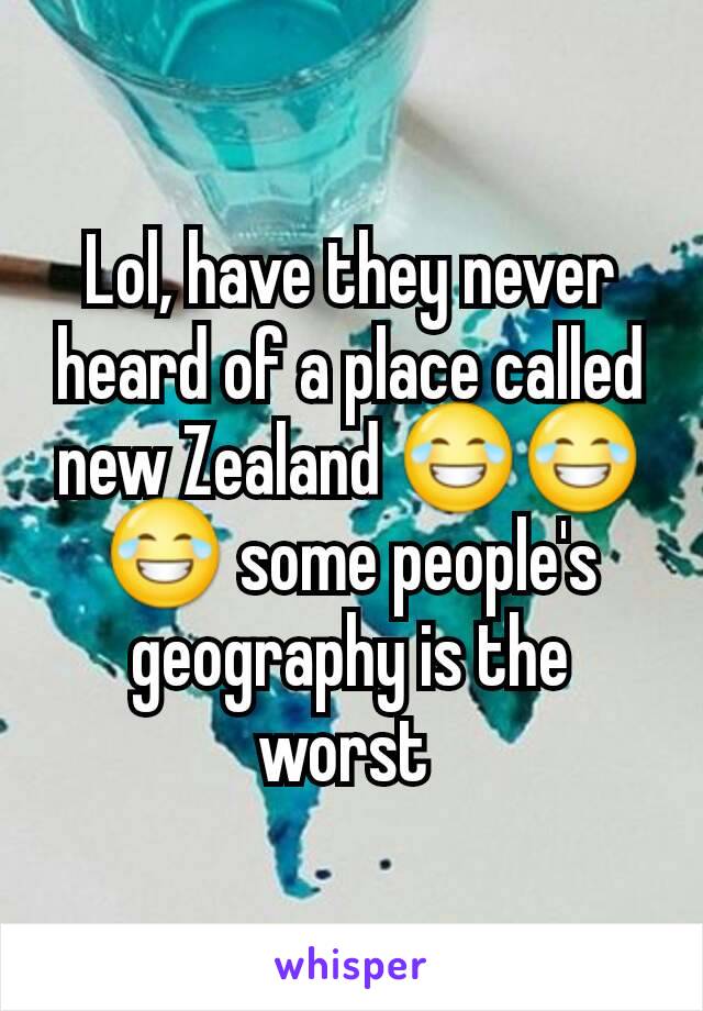 Lol, have they never heard of a place called new Zealand 😂😂😂 some people's geography is the worst 