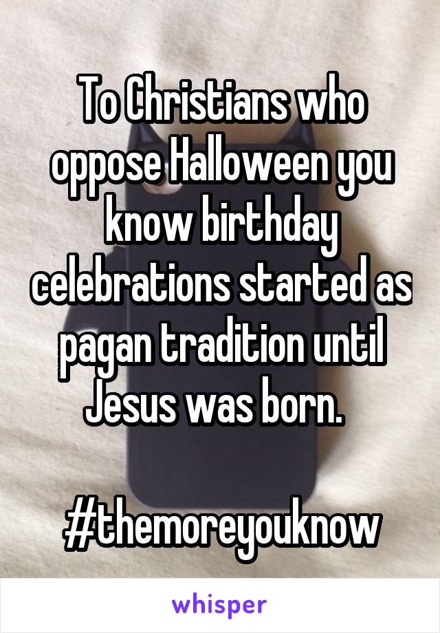 To Christians who oppose Halloween you know birthday celebrations started as pagan tradition until Jesus was born.  

#themoreyouknow