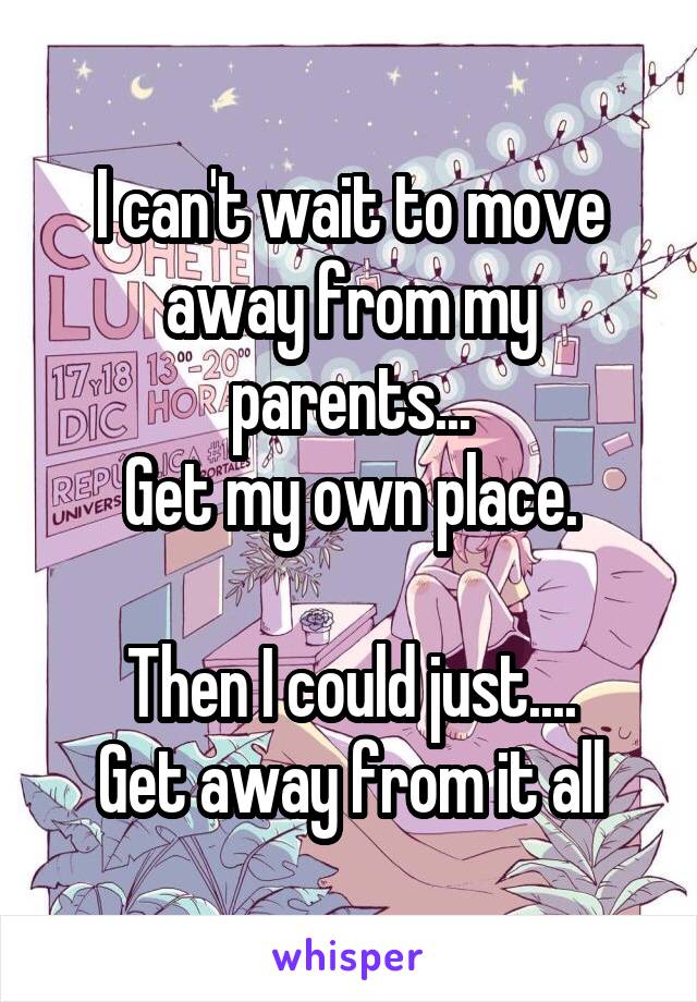 I can't wait to move away from my parents...
Get my own place.

Then I could just....
Get away from it all