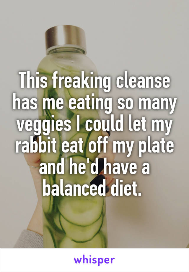 This freaking cleanse has me eating so many veggies I could let my rabbit eat off my plate and he'd have a balanced diet. 