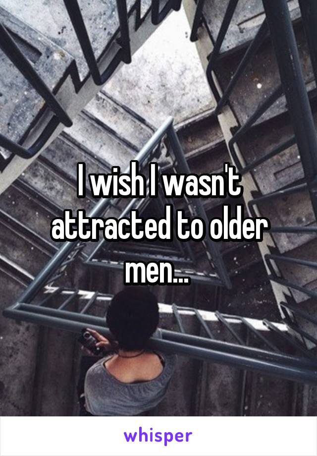 I wish I wasn't attracted to older men... 
