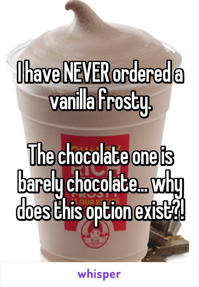I have NEVER ordered a vanilla frosty.

The chocolate one is barely chocolate... why does this option exist?!
