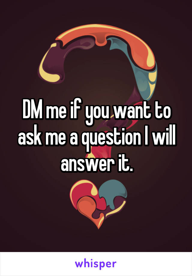 DM me if you want to ask me a question I will answer it.