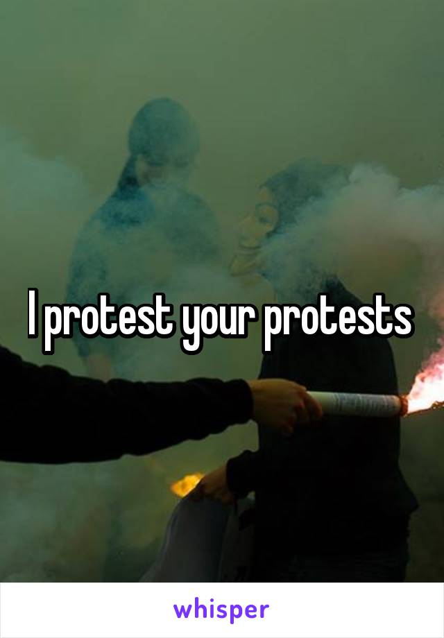 I protest your protests 