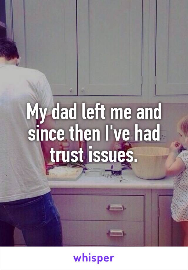 My dad left me and since then I've had trust issues.