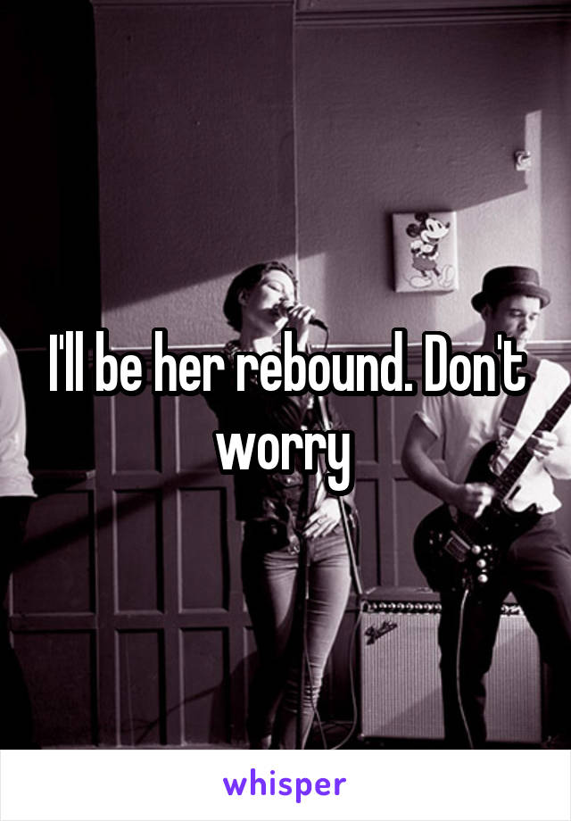 I'll be her rebound. Don't worry 