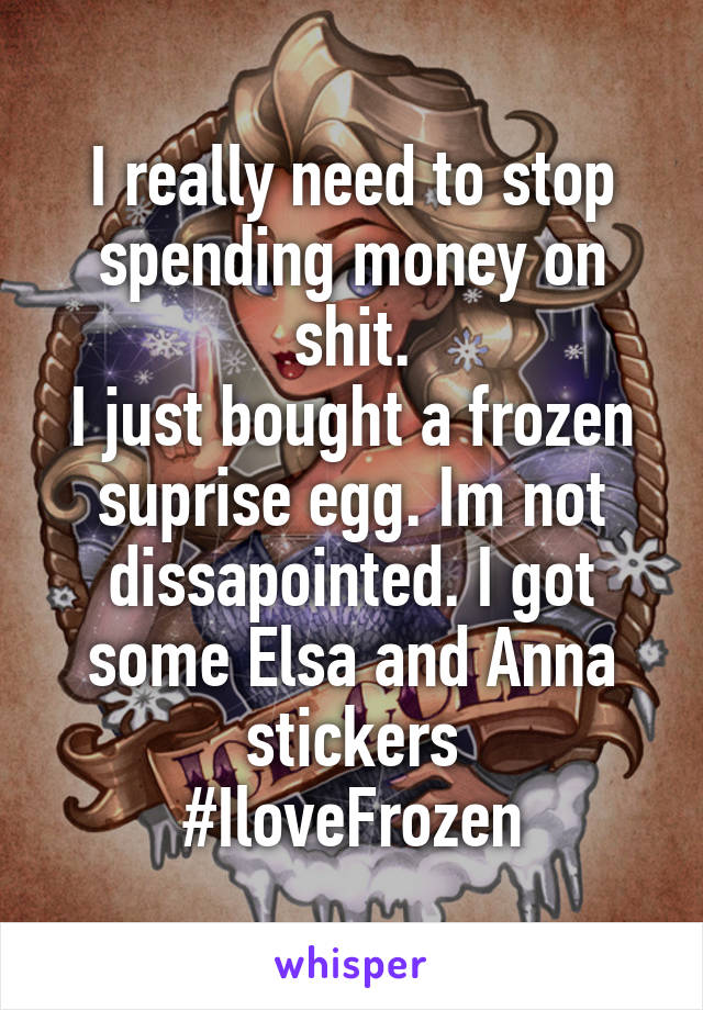 I really need to stop spending money on shit.
I just bought a frozen suprise egg. Im not dissapointed. I got some Elsa and Anna stickers
#IloveFrozen