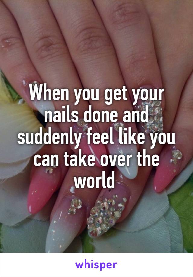 When you get your nails done and suddenly feel like you can take over the world 