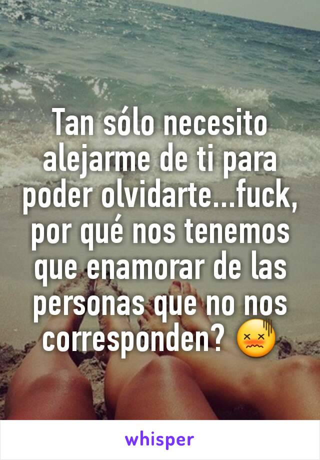 Tan sólo necesito alejarme de ti para poder olvidarte...fuck, por qué nos tenemos que enamorar de las personas que no nos corresponden? 😖