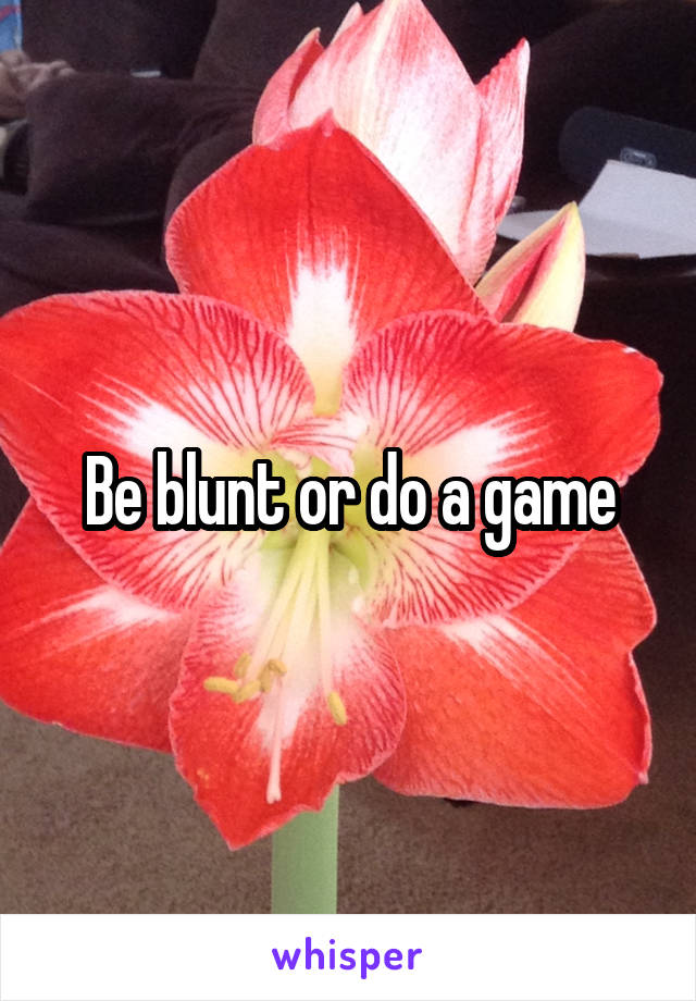 Be blunt or do a game