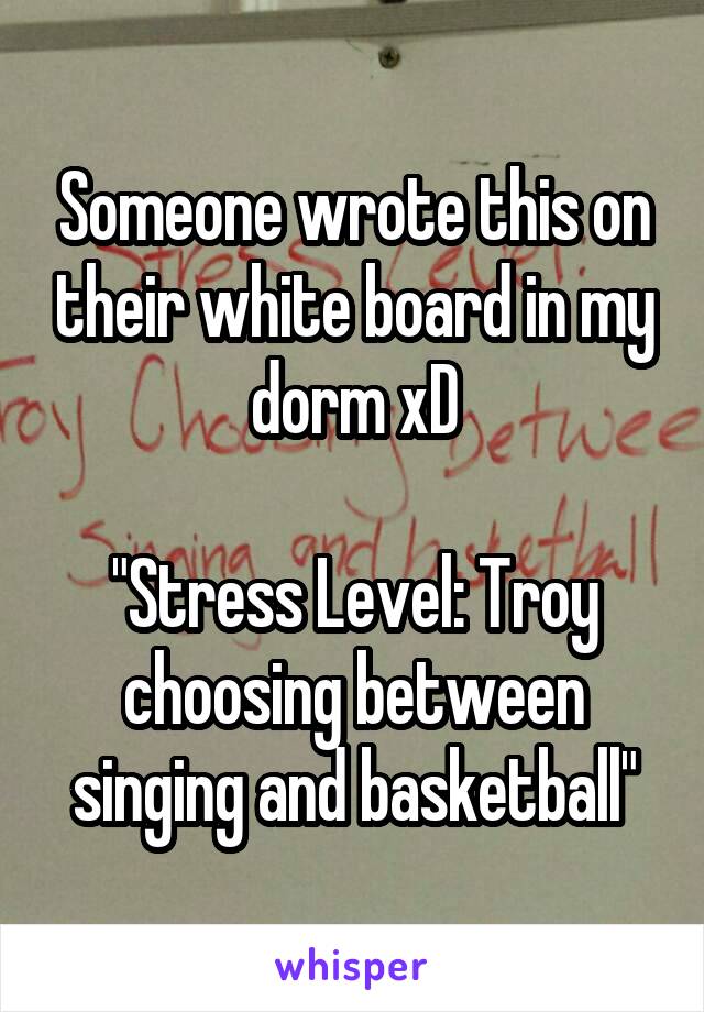 Someone wrote this on their white board in my dorm xD

"Stress Level: Troy choosing between singing and basketball"