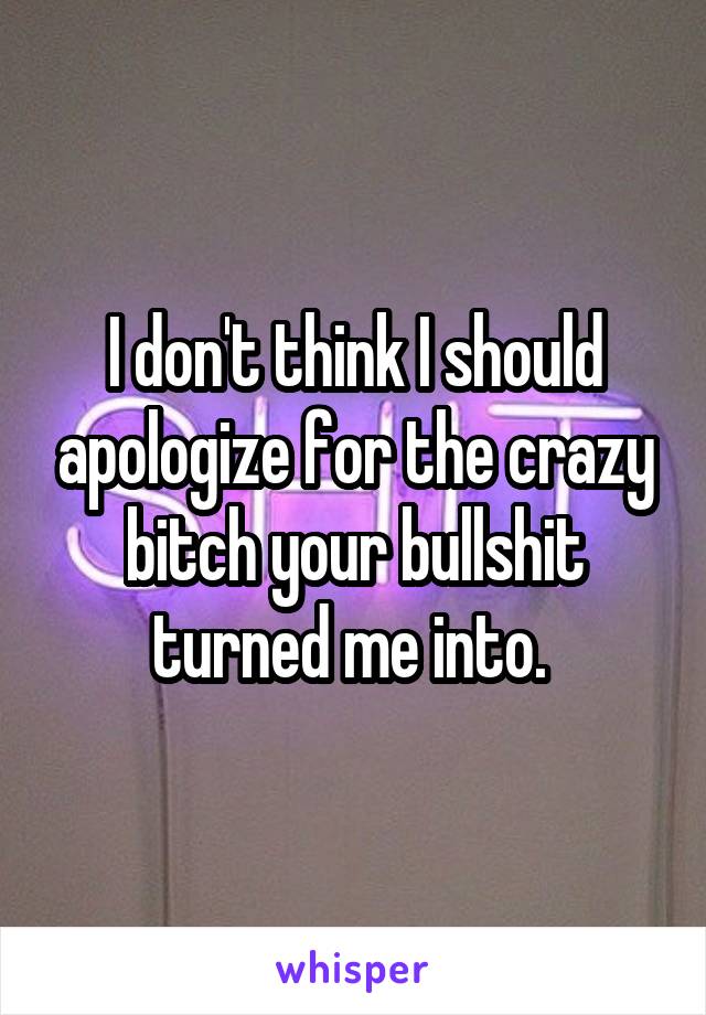 I don't think I should apologize for the crazy bitch your bullshit turned me into. 