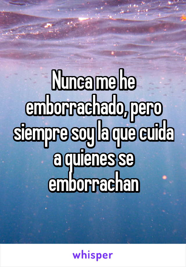 Nunca me he emborrachado, pero siempre soy la que cuida a quienes se emborrachan