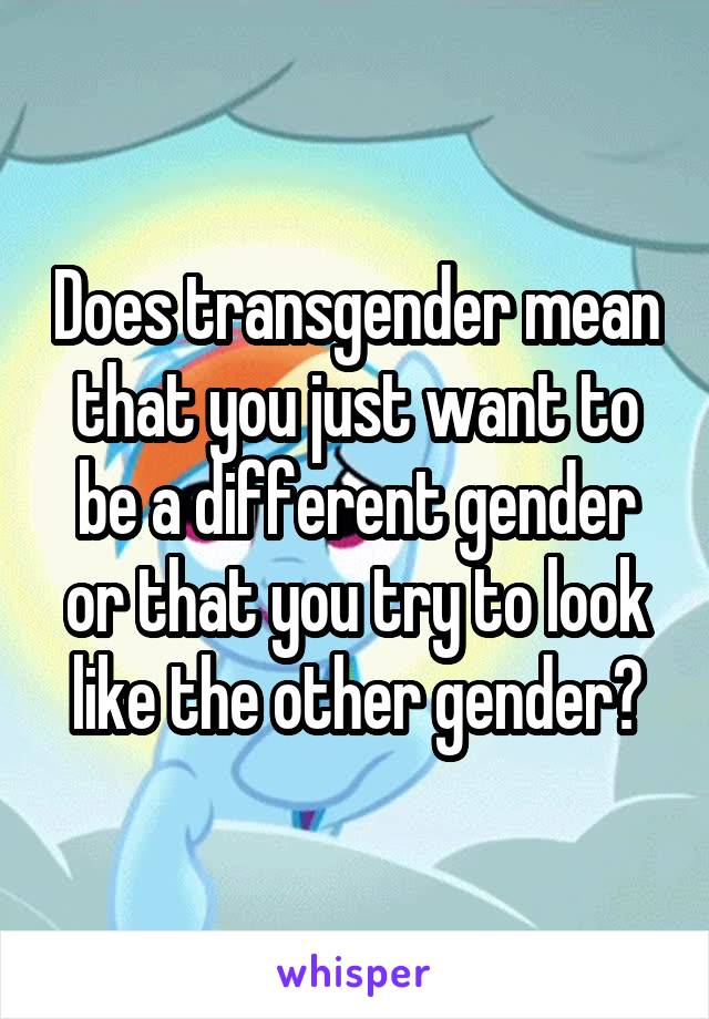 Does transgender mean that you just want to be a different gender or that you try to look like the other gender?