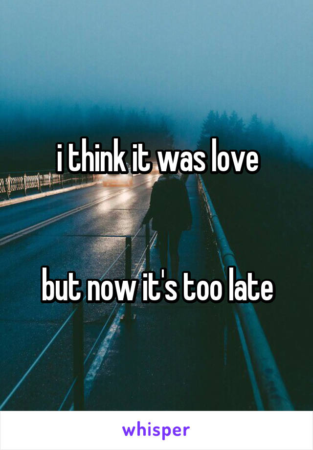 i think it was love


but now it's too late